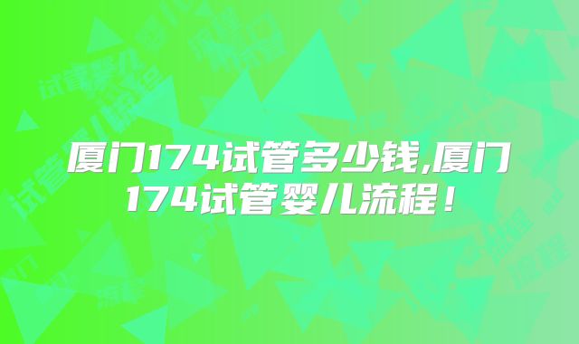 厦门174试管多少钱,厦门174试管婴儿流程！