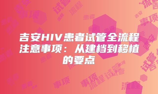 吉安HIV患者试管全流程注意事项：从建档到移植的要点