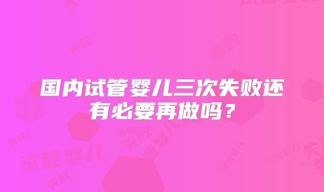 国内试管婴儿三次失败还有必要再做吗？