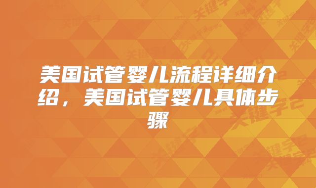 美国试管婴儿流程详细介绍，美国试管婴儿具体步骤