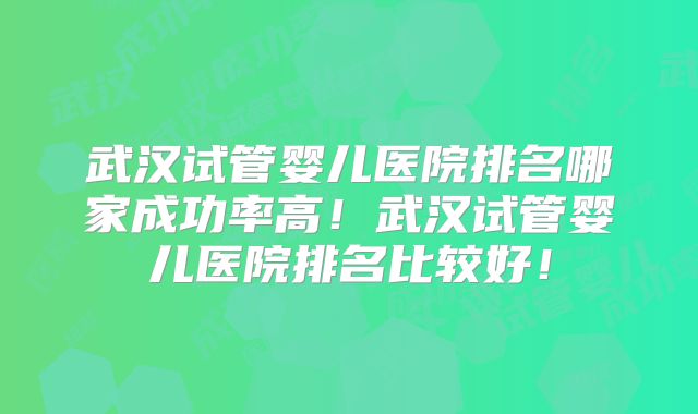 武汉试管婴儿医院排名哪家成功率高！武汉试管婴儿医院排名比较好！
