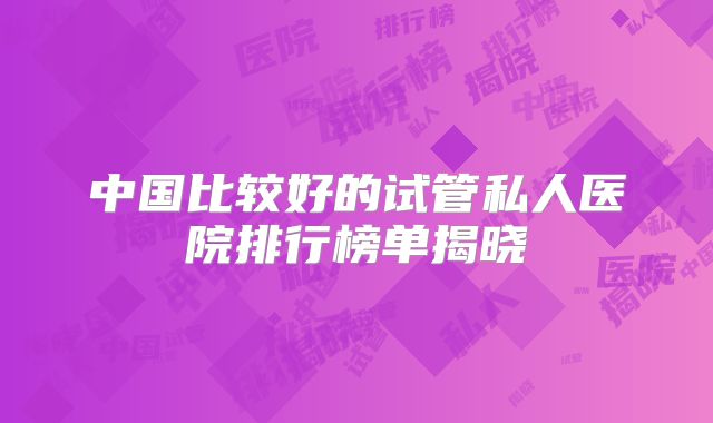 中国比较好的试管私人医院排行榜单揭晓