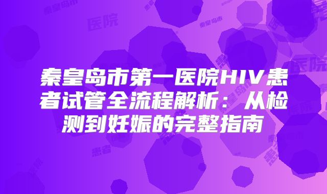 秦皇岛市第一医院HIV患者试管全流程解析:从检测到妊娠的完整指南