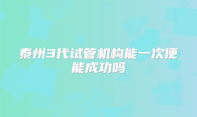 泰州3代试管机构能一次便能成功吗
