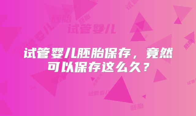 试管婴儿胚胎保存,竟然可以保存这么久?