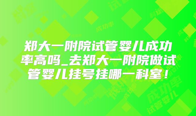 郑大一附院试管婴儿成功率高吗_去郑大一附院做试管婴儿挂号挂哪一科室！
