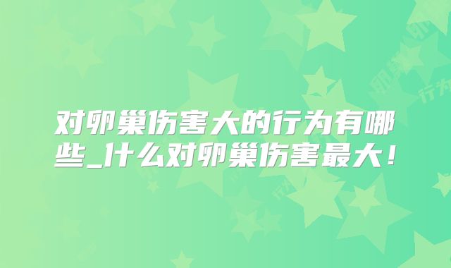 对卵巢伤害大的行为有哪些_什么对卵巢伤害最大！