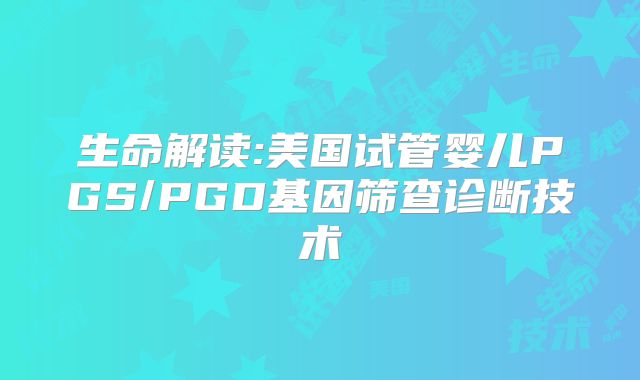 生命解读:美国试管婴儿PGS/PGD基因筛查诊断技术