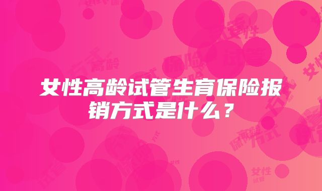 女性高龄试管生育保险报销方式是什么？