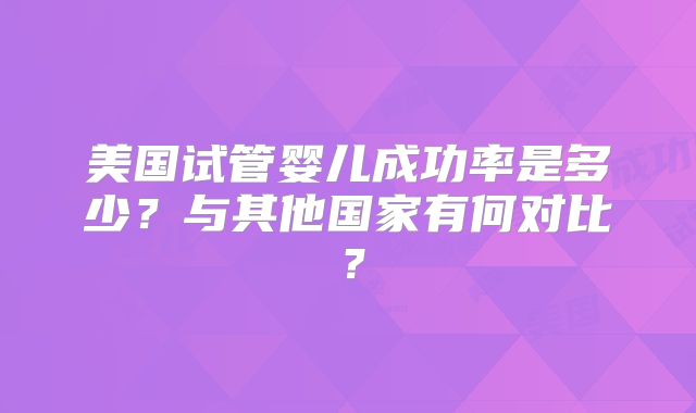 美国试管婴儿成功率是多少？与其他国家有何对比？