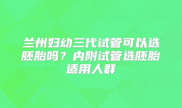 兰州妇幼三代试管可以选胚胎吗？内附试管选胚胎适用人群