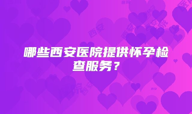 哪些西安医院提供怀孕检查服务？
