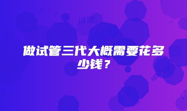 做试管三代大概需要花多少钱?