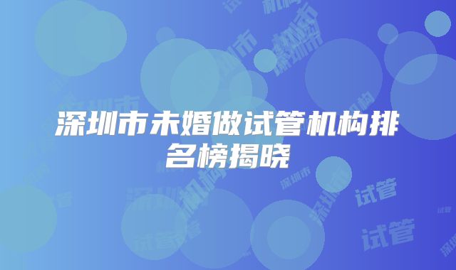 深圳市未婚做试管机构排名榜揭晓