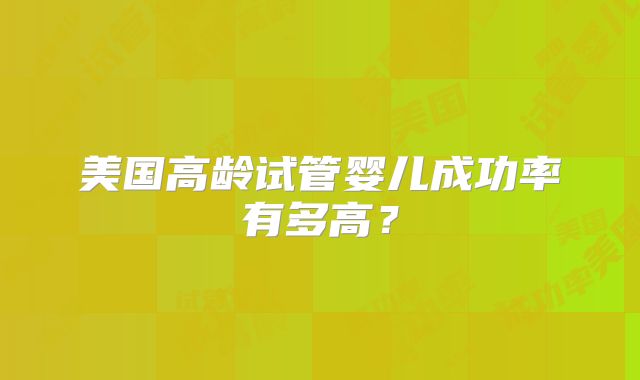 美国高龄试管婴儿成功率有多高?