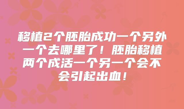 移植2个胚胎成功一个另外一个去哪里了！胚胎移植两个成活一个另一个会不会引起出血！