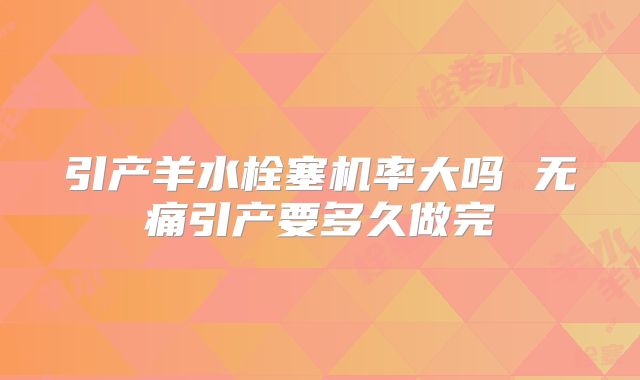 引产羊水栓塞机率大吗 无痛引产要多久做完