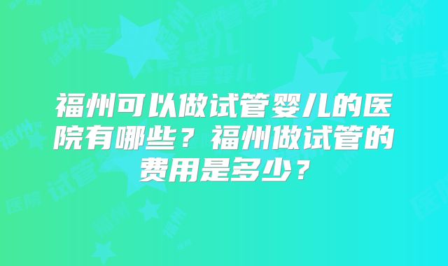 福州可以做试管婴儿的医院有哪些？福州做试管的费用是多少？
