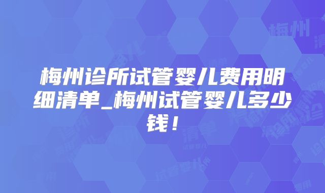 梅州诊所试管婴儿费用明细清单_梅州试管婴儿多少钱!