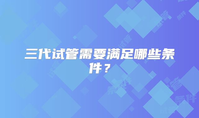 三代试管需要满足哪些条件？