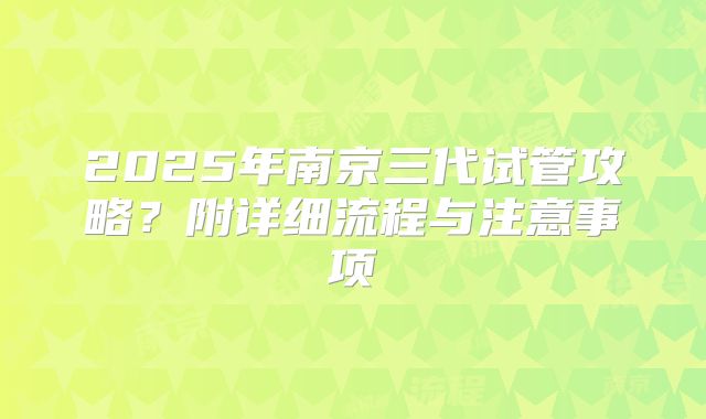 2025年南京三代试管攻略？附详细流程与注意事项