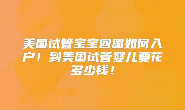 美国试管宝宝回国如何入户!到美国试管婴儿要花多少钱!