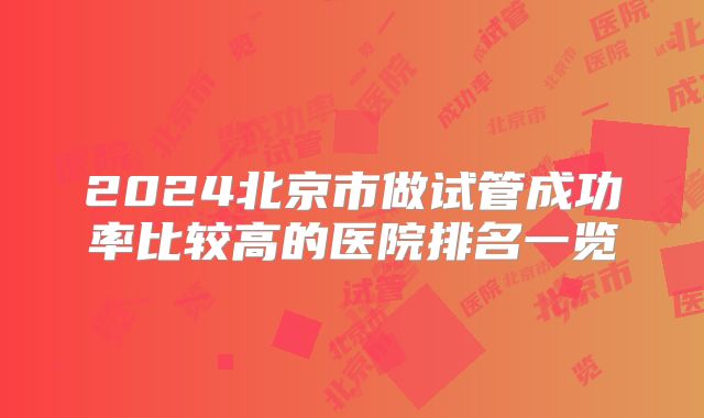 2024北京市做试管成功率比较高的医院排名一览