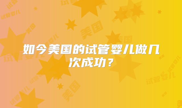 如今美国的试管婴儿做几次成功？