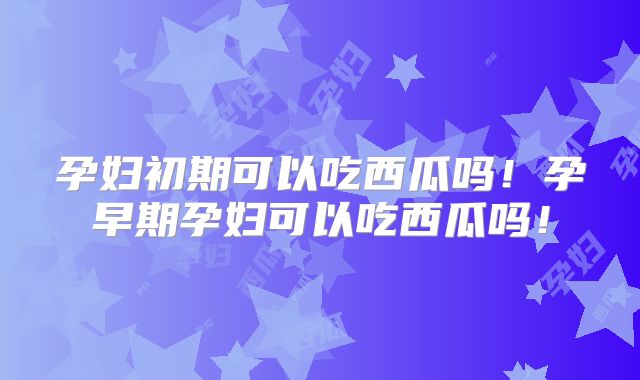 孕妇初期可以吃西瓜吗！孕早期孕妇可以吃西瓜吗！