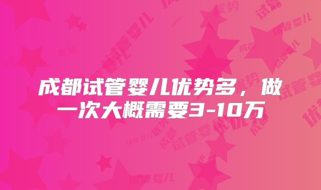 成都试管婴儿优势多,做一次大概需要3-10万