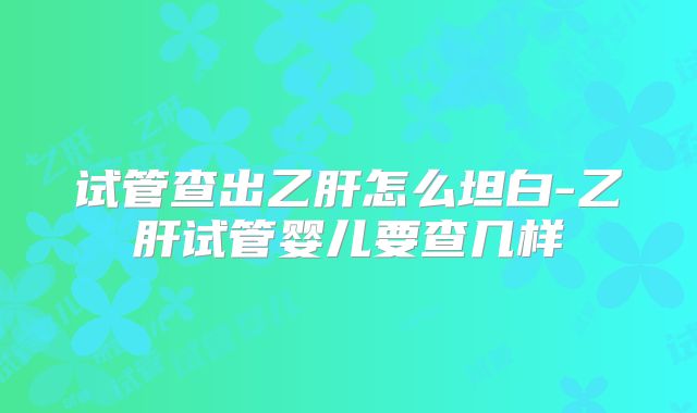 试管查出乙肝怎么坦白-乙肝试管婴儿要查几样