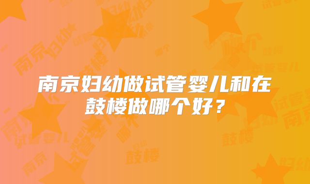 南京妇幼做试管婴儿和在鼓楼做哪个好？