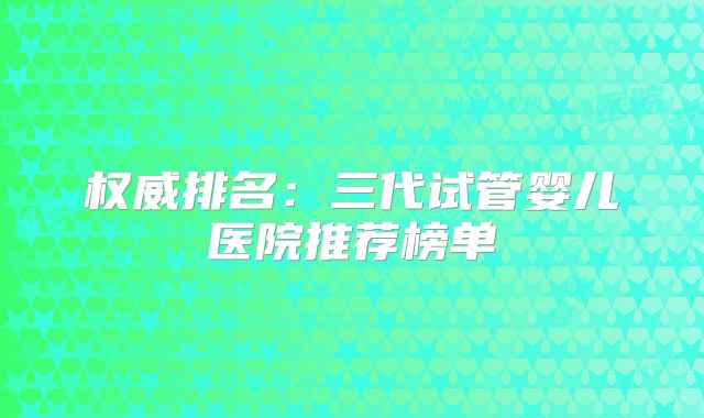权威排名：三代试管婴儿医院推荐榜单
