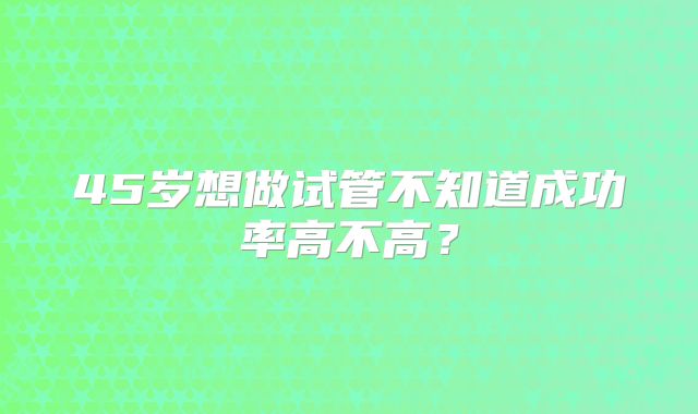 45岁想做试管不知道成功率高不高？