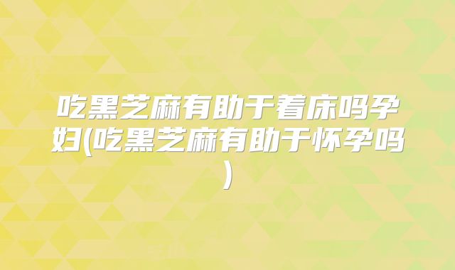 吃黑芝麻有助于着床吗孕妇(吃黑芝麻有助于怀孕吗)