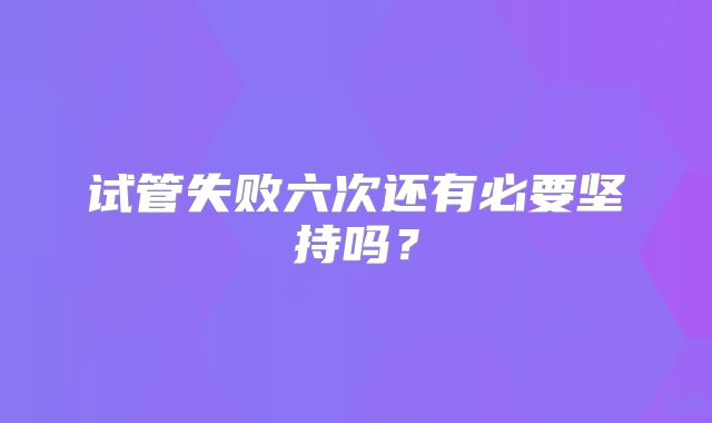 试管失败六次还有必要坚持吗？