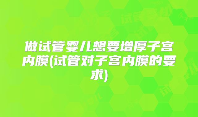 做试管婴儿想要增厚子宫内膜(试管对子宫内膜的要求)
