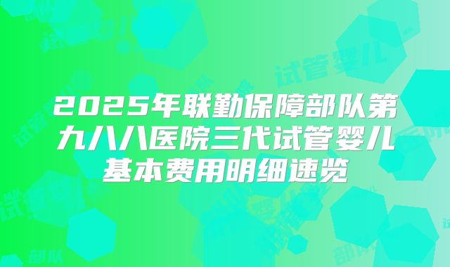 2025年联勤保障部队第九八八医院三代试管婴儿基本费用明细速览