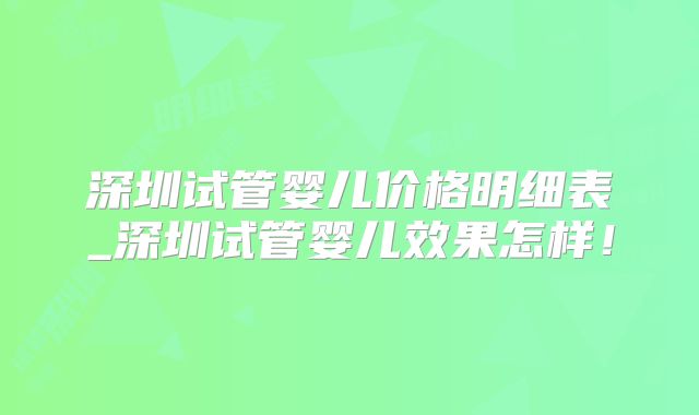 深圳试管婴儿价格明细表_深圳试管婴儿效果怎样！