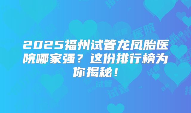 2025福州试管龙凤胎医院哪家强?这份排行榜为你揭秘!