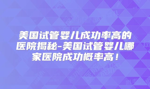 美国试管婴儿成功率高的医院揭秘-美国试管婴儿哪家医院成功概率高！