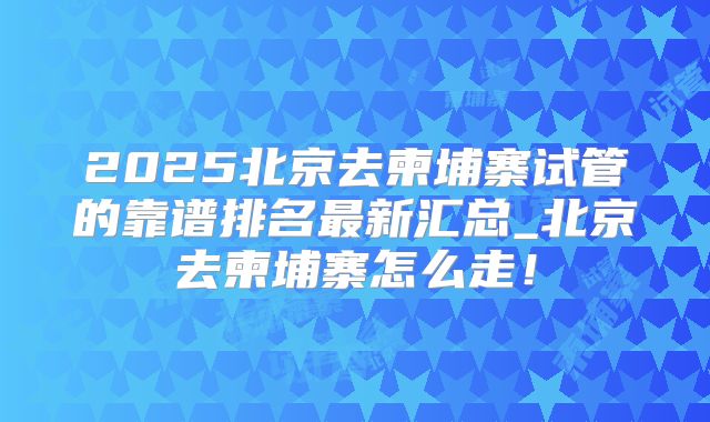 2025北京去柬埔寨试管的靠谱排名最新汇总_北京去柬埔寨怎么走！