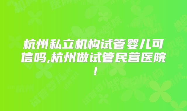 杭州私立机构试管婴儿可信吗,杭州做试管民营医院！