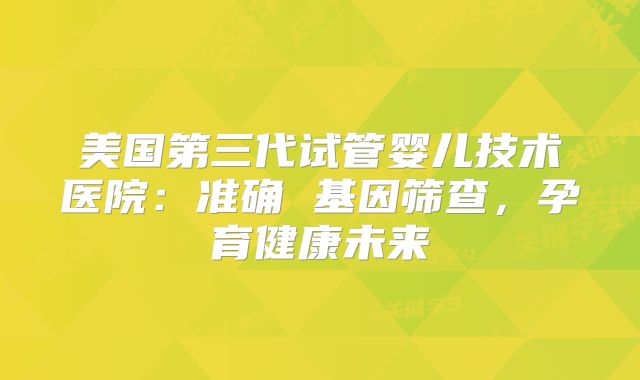 美国第三代试管婴儿技术医院:准确 基因筛查,孕育健康未来