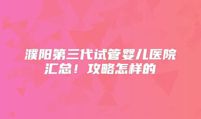 濮阳第三代试管婴儿医院汇总！攻略怎样的
