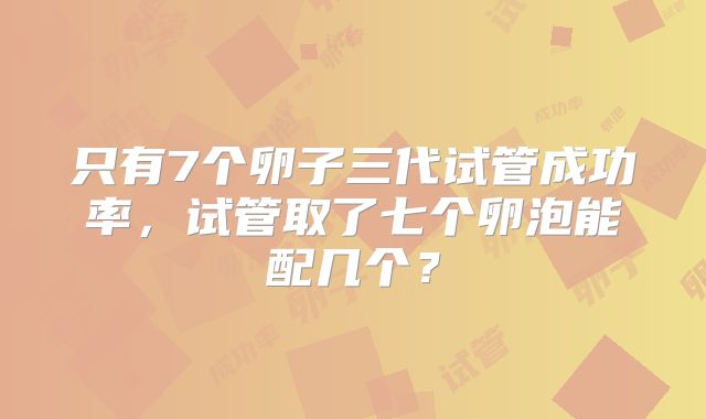 只有7个卵子三代试管成功率，试管取了七个卵泡能配几个？