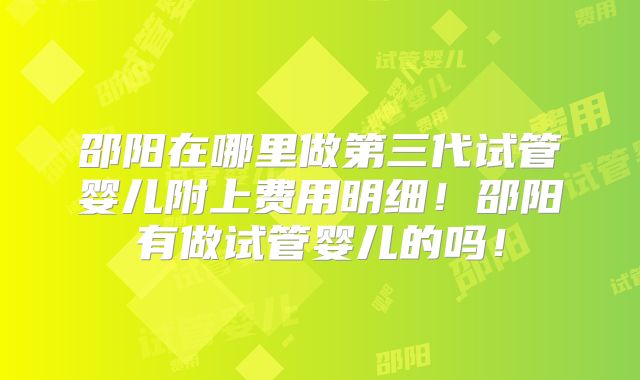 邵阳在哪里做第三代试管婴儿附上费用明细！邵阳有做试管婴儿的吗！