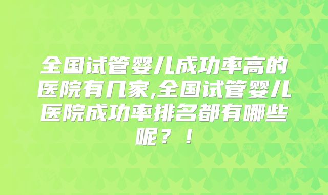 全国试管婴儿成功率高的医院有几家,全国试管婴儿医院成功率排名都有哪些呢？！