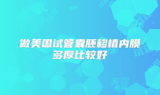 做美国试管囊胚移植内膜多厚比较好
