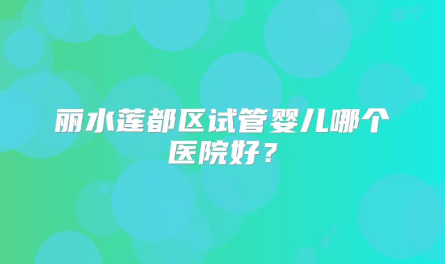 丽水莲都区试管婴儿哪个医院好?